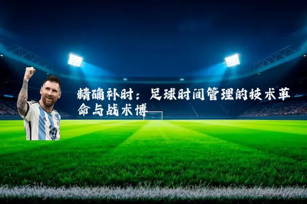 精确补时:足球时间管理的技术革命与战术博弈