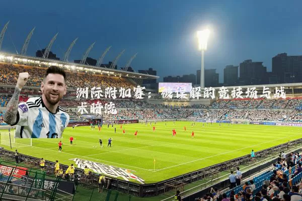 洲际附加赛：被误解的竞技场与战术暗流