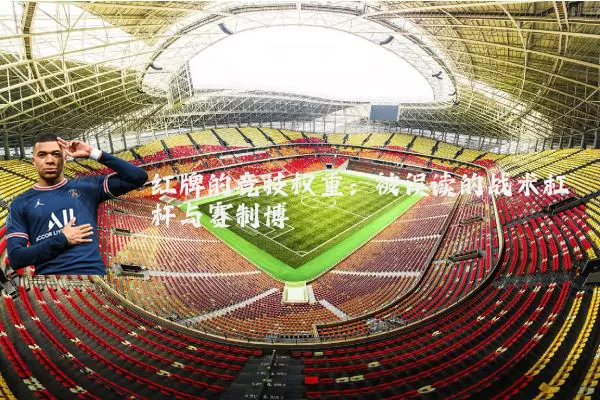 红牌的竞技权重:被误读的战术杠杆与赛制博弈