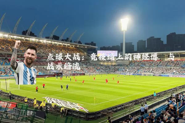 点球大战：竞技场上的神经博弈与战术暗流