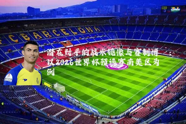 潜在对手的战术镜像与赛制博弈：以2026世界杯预选赛南美区为例
