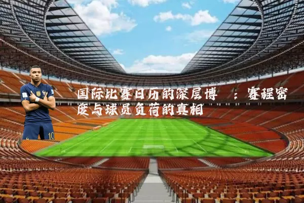 国际比赛日历的深层博弈:赛程密度与球员负荷的真相