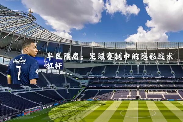 半区隔离:足球赛制中的隐形战术杠杆